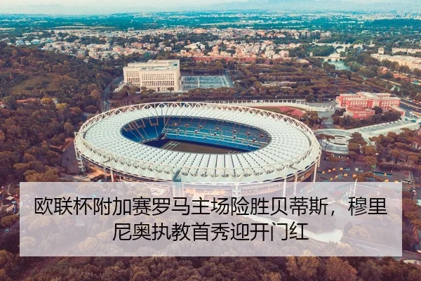 欧联杯附加赛罗马主场险胜贝蒂斯，穆里尼奥执教首秀迎开门红