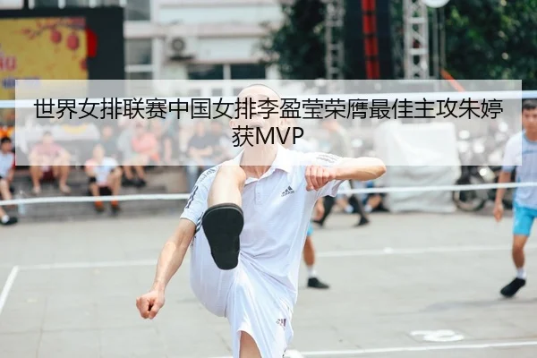 世界女排联赛中国女排李盈莹荣膺最佳主攻朱婷获MVP