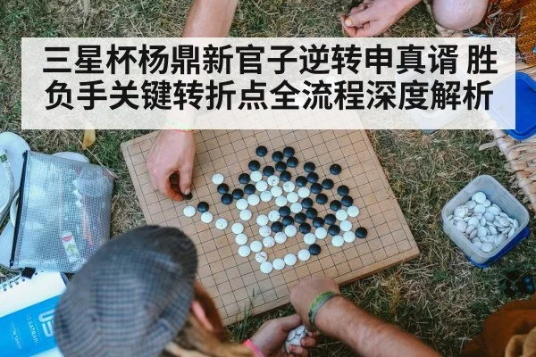 三星杯杨鼎新官子逆转申真谞 胜负手关键转折点全流程深度解析