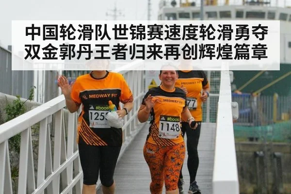 中国轮滑队世锦赛速度轮滑勇夺双金郭丹王者归来再创辉煌篇章