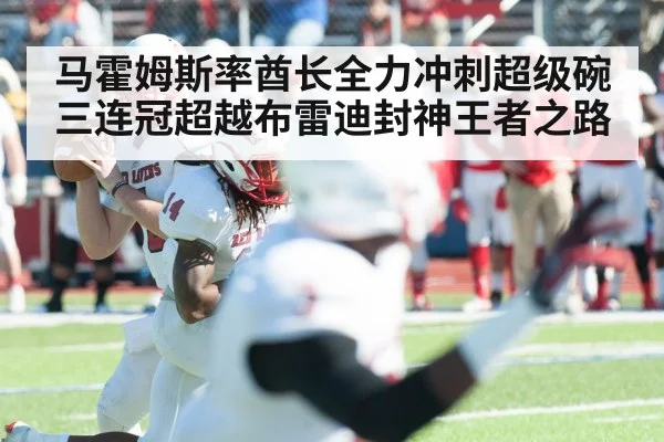马霍姆斯率酋长全力冲刺超级碗三连冠超越布雷迪封神王者之路
