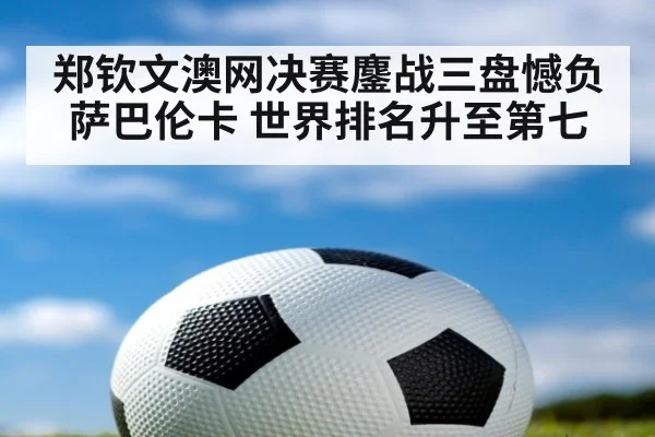 郑钦文澳网决赛鏖战三盘憾负萨巴伦卡 世界排名升至第七