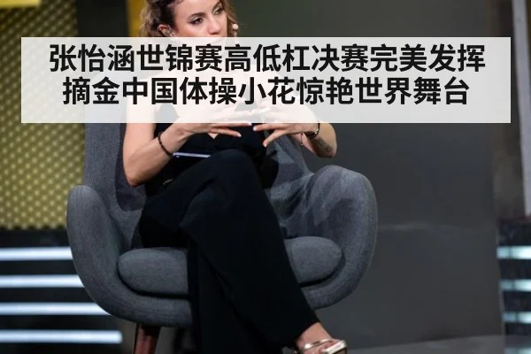 张怡涵世锦赛高低杠决赛完美发挥摘金中国体操小花惊艳世界舞台
