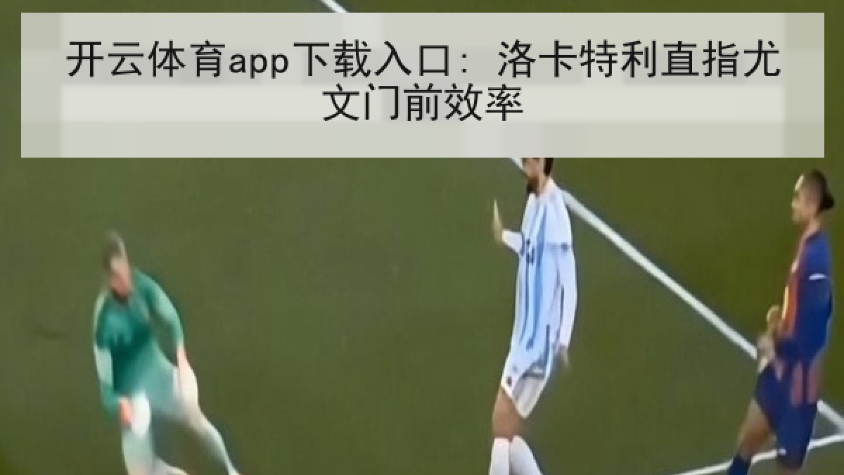 开云体育app下载入口: 洛卡特利直指尤文门前效率 开云体育app下载入口: 洛卡特利直指尤文门前效率