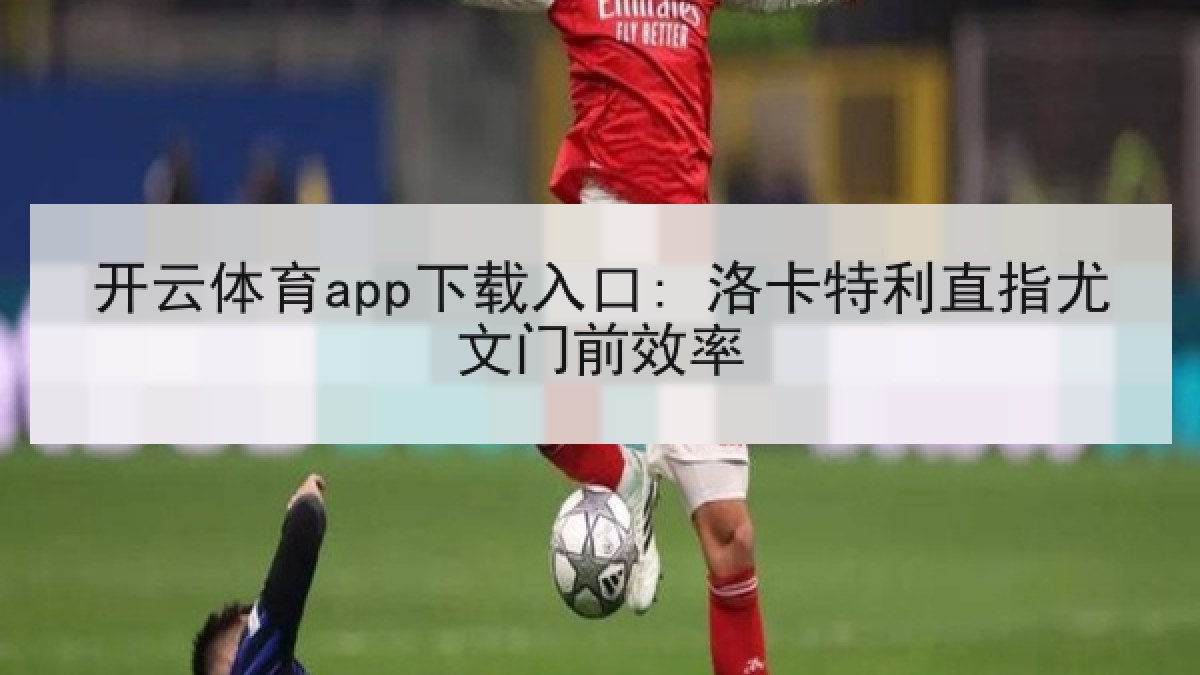 开云体育app下载入口: 洛卡特利直指尤文门前效率