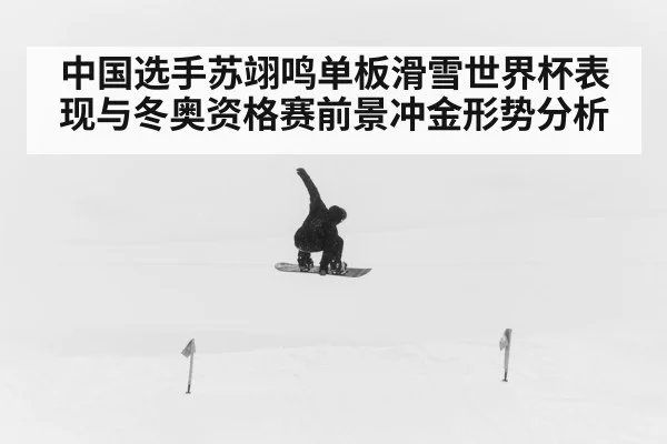 中国选手苏翊鸣单板滑雪世界杯表现与冬奥资格赛前景冲金形势分析